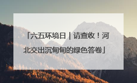 六五环境日｜请查收！河北交出沉甸甸的绿色答卷